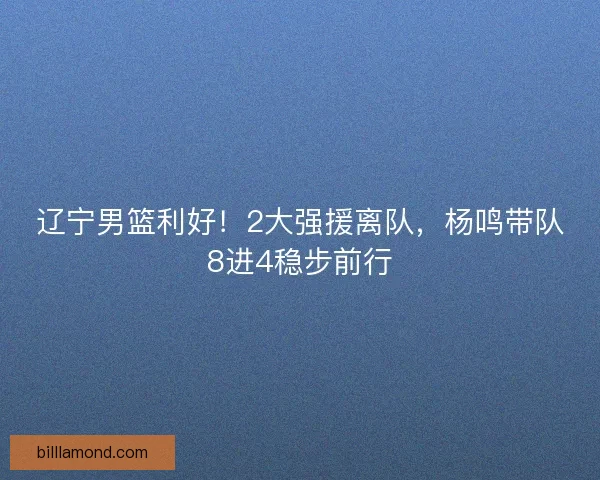 辽宁男篮利好！2大强援离队，杨鸣带队8进4稳步前行