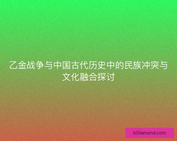 乙金战争与中国古代历史中的民族冲突与文化融合探讨 乙金战争与中国古代历史中的民族冲突与文化融合探讨