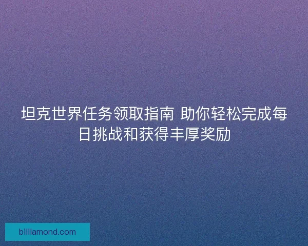 坦克世界任务领取指南 助你轻松完成每日挑战和获得丰厚奖励