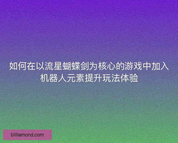 如何在以流星蝴蝶剑为核心的游戏中加入机器人元素提升玩法体验 如何在以流星蝴蝶剑为核心的游戏中加入机器人元素提升玩法体验