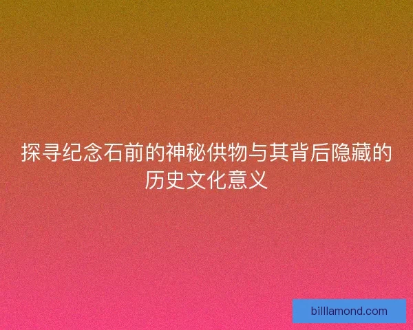 探寻纪念石前的神秘供物与其背后隐藏的历史文化意义