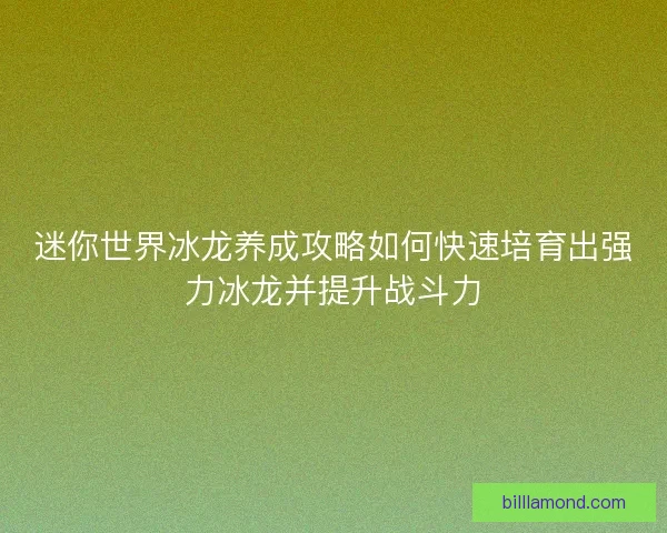 迷你世界冰龙养成攻略如何快速培育出强力冰龙并提升战斗力