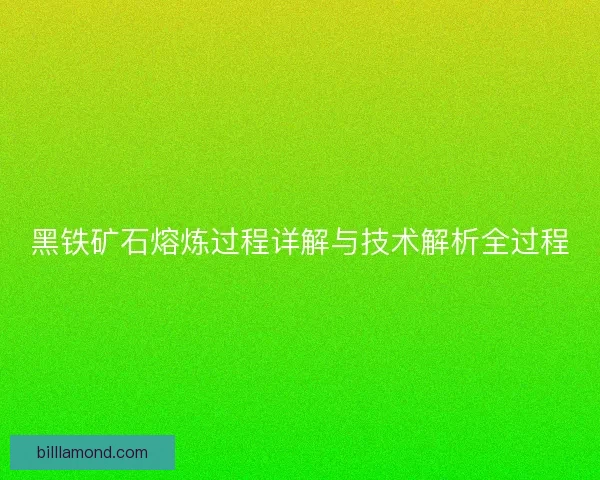 黑铁矿石熔炼过程详解与技术解析全过程