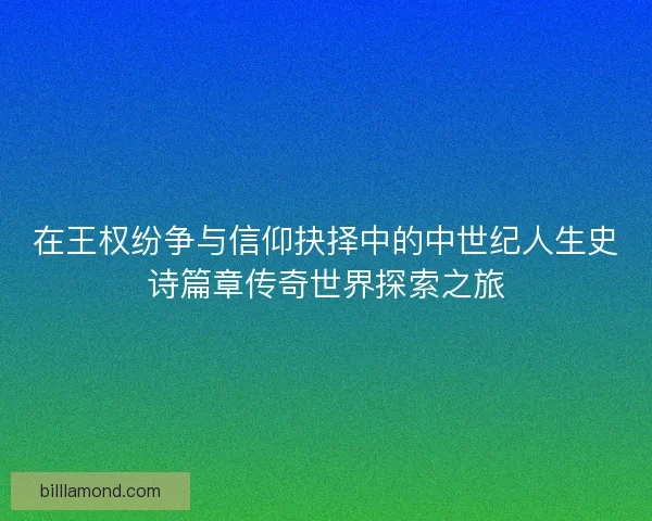 在王权纷争与信仰抉择中的中世纪人生史诗篇章传奇世界探索之旅