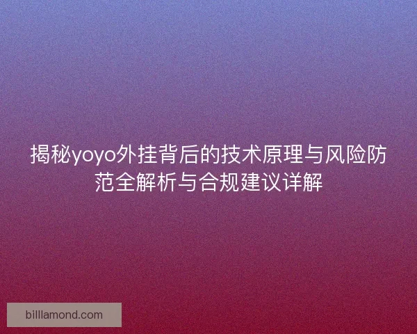 揭秘yoyo外挂背后的技术原理与风险防范全解析与合规建议详解