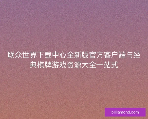 联众世界下载中心全新版官方客户端与经典棋牌游戏资源大全一站式