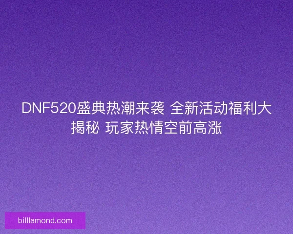 DNF520盛典热潮来袭 全新活动福利大揭秘 玩家热情空前高涨