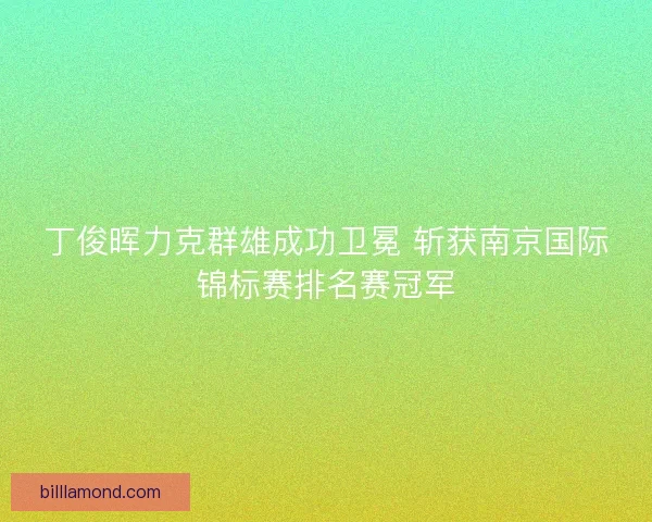 丁俊晖力克群雄成功卫冕 斩获南京国际锦标赛排名赛冠军