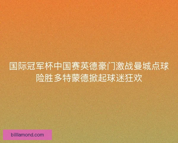 国际冠军杯中国赛英德豪门激战曼城点球险胜多特蒙德掀起球迷狂欢