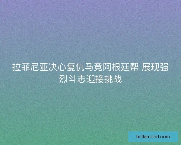 拉菲尼亚决心复仇马竞阿根廷帮 展现强烈斗志迎接挑战
