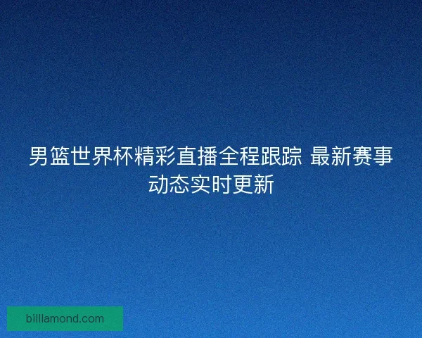 男篮世界杯精彩直播全程跟踪 最新赛事动态实时更新 男篮世界杯精彩直播全程跟踪 最新赛事动态实时更新