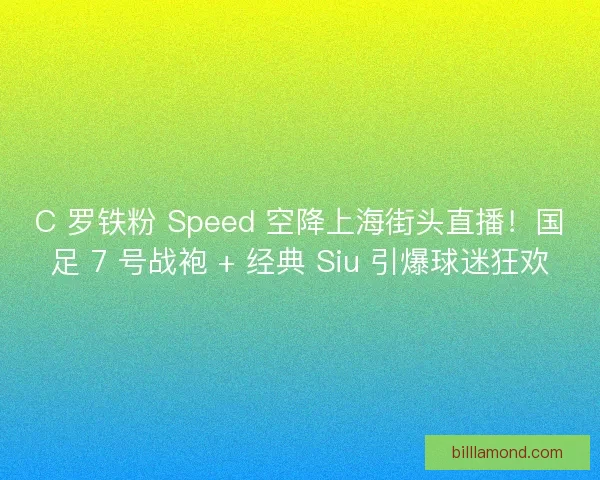 C 罗铁粉 Speed 空降上海街头直播！国足 7 号战袍 + 经典 Siu 引爆球迷狂欢