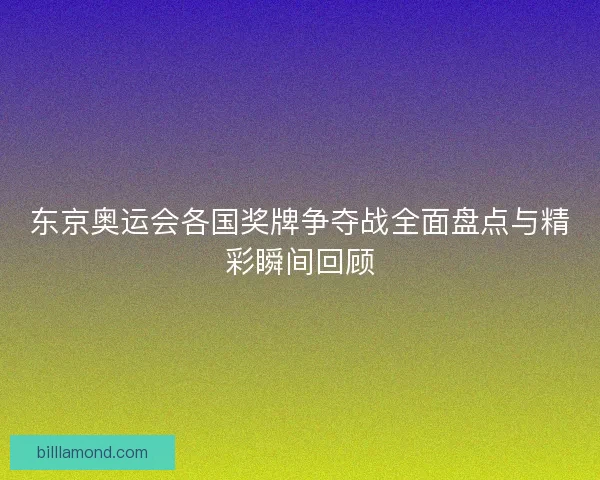 东京奥运会各国奖牌争夺战全面盘点与精彩瞬间回顾