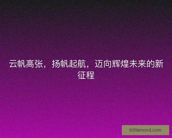 云帆高张，扬帆起航，迈向辉煌未来的新征程