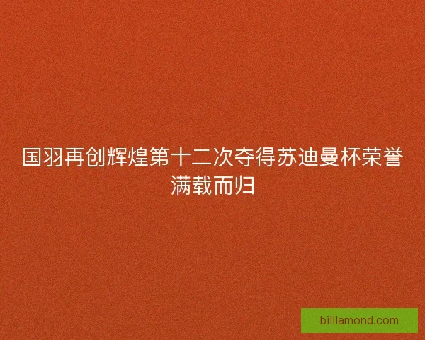 国羽再创辉煌第十二次夺得苏迪曼杯荣誉满载而归
