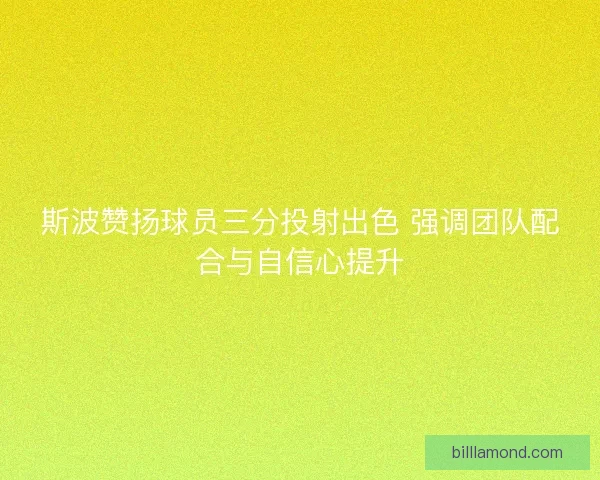 斯波赞扬球员三分投射出色 强调团队配合与自信心提升