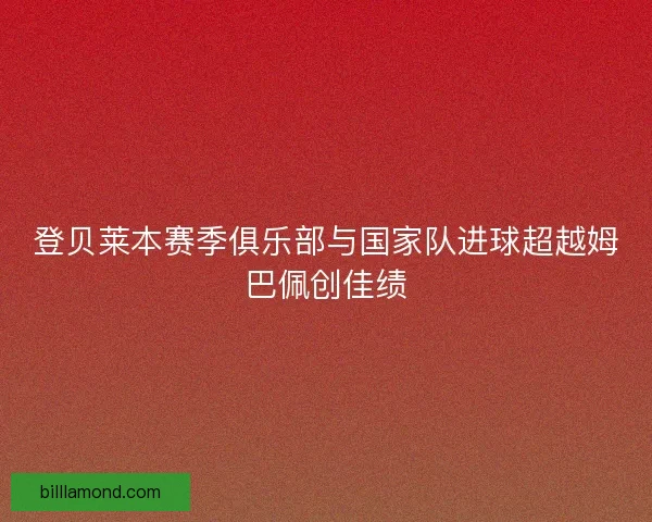登贝莱本赛季俱乐部与国家队进球超越姆巴佩创佳绩