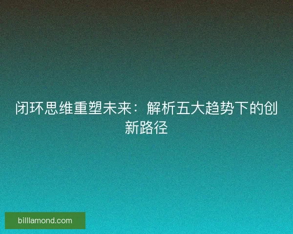 闭环思维重塑未来：解析五大趋势下的创新路径