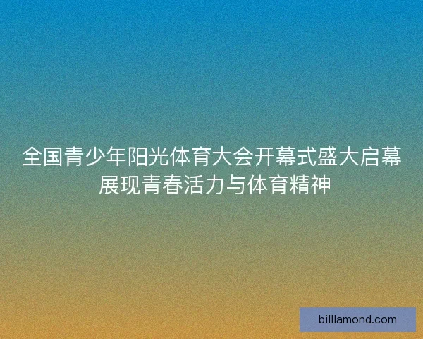 全国青少年阳光体育大会开幕式盛大启幕 展现青春活力与体育精神
