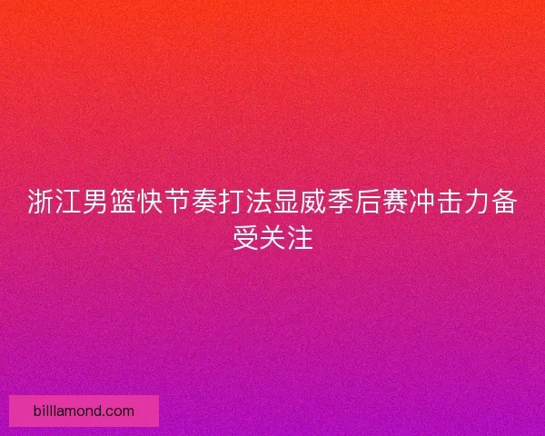 浙江男篮快节奏打法显威季后赛冲击力备受关注