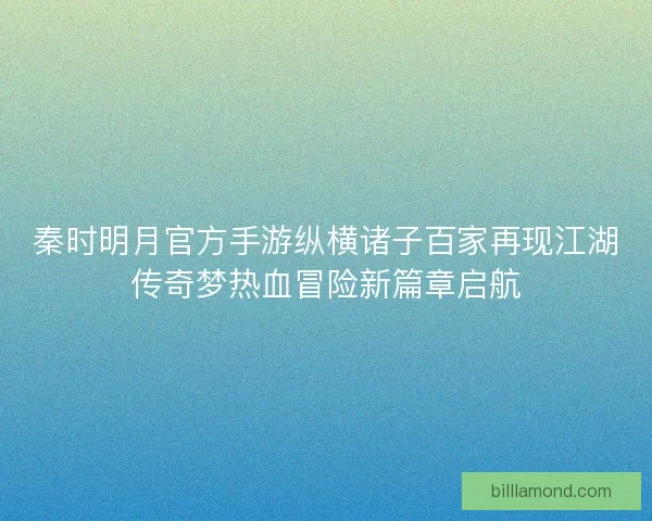 秦时明月官方手游纵横诸子百家再现江湖传奇梦热血冒险新篇章启航