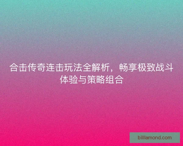 合击传奇连击玩法全解析，畅享极致战斗体验与策略组合