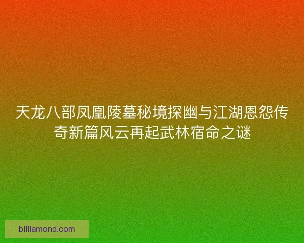 天龙八部凤凰陵墓秘境探幽与江湖恩怨传奇新篇风云再起武林宿命之谜