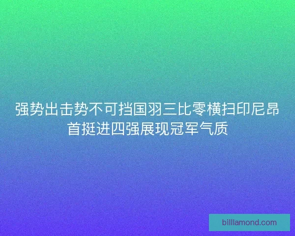 强势出击势不可挡国羽三比零横扫印尼昂首挺进四强展现冠军气质