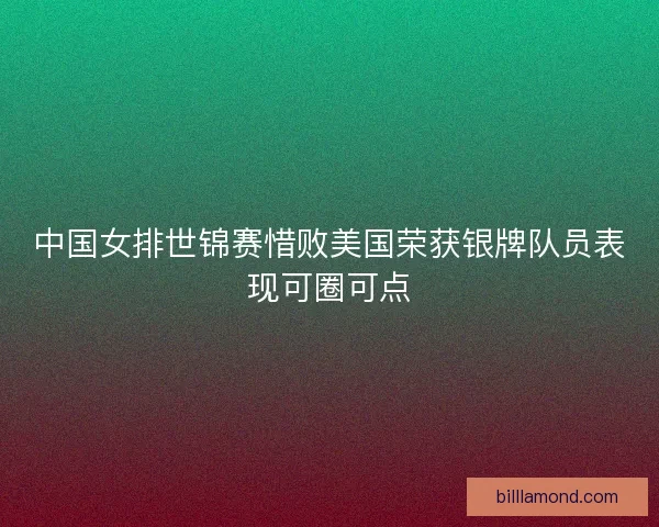 中国女排世锦赛惜败美国荣获银牌队员表现可圈可点