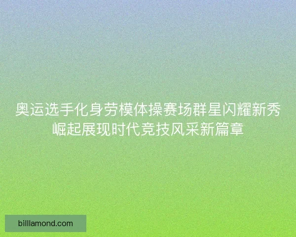 奥运选手化身劳模体操赛场群星闪耀新秀崛起展现时代竞技风采新篇章