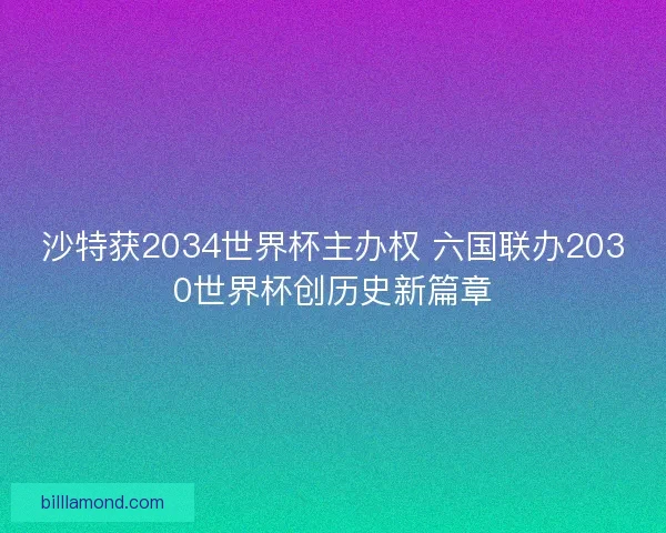 沙特获2034世界杯主办权 六国联办2030世界杯创历史新篇章 沙特获2034世界杯主办权 六国联办2030世界杯创历史新篇章