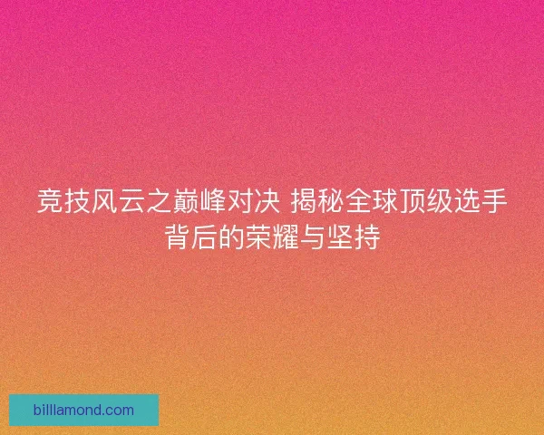 竞技风云之巅峰对决 揭秘全球顶级选手背后的荣耀与坚持