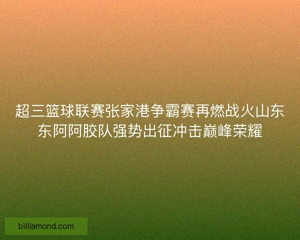 超三篮球联赛张家港争霸赛再燃战火山东东阿阿胶队强势出征冲击巅峰荣耀