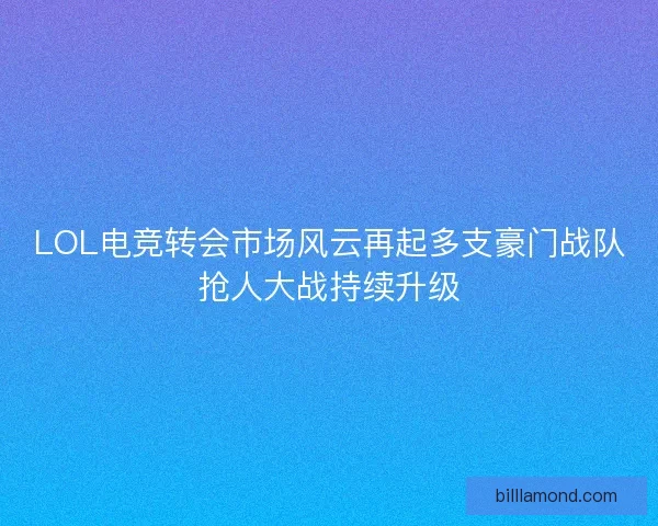 LOL电竞转会市场风云再起多支豪门战队抢人大战持续升级