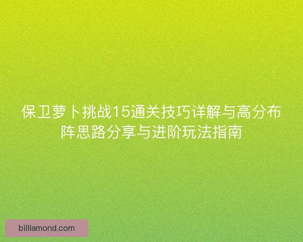 保卫萝卜挑战15通关技巧详解与高分布阵思路分享与进阶玩法指南 保卫萝卜挑战15通关技巧详解与高分布阵思路分享与进阶玩法指南