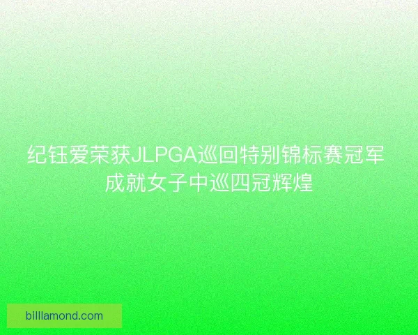 纪钰爱荣获JLPGA巡回特别锦标赛冠军 成就女子中巡四冠辉煌
