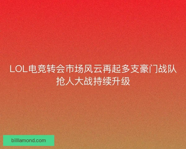 LOL电竞转会市场风云再起多支豪门战队抢人大战持续升级