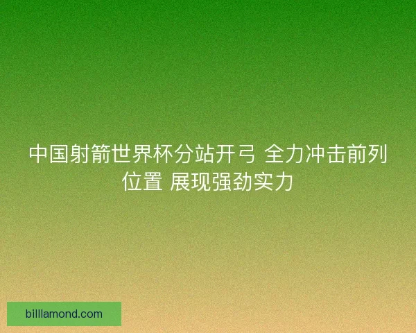 中国射箭世界杯分站开弓 全力冲击前列位置 展现强劲实力
