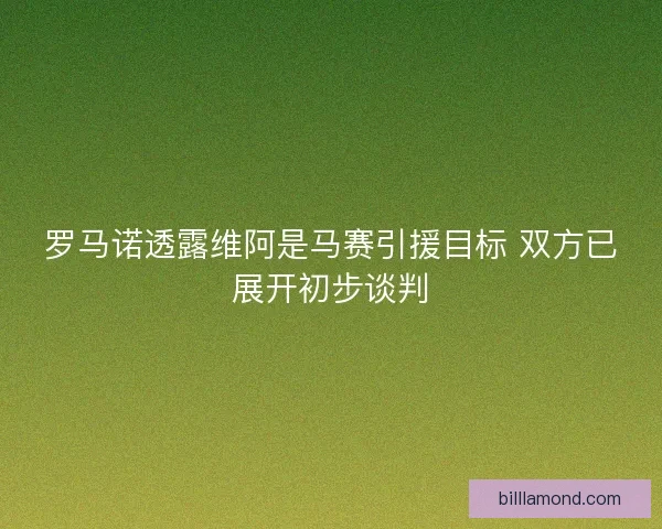 罗马诺透露维阿是马赛引援目标 双方已展开初步谈判 罗马诺透露维阿是马赛引援目标 双方已展开初步谈判