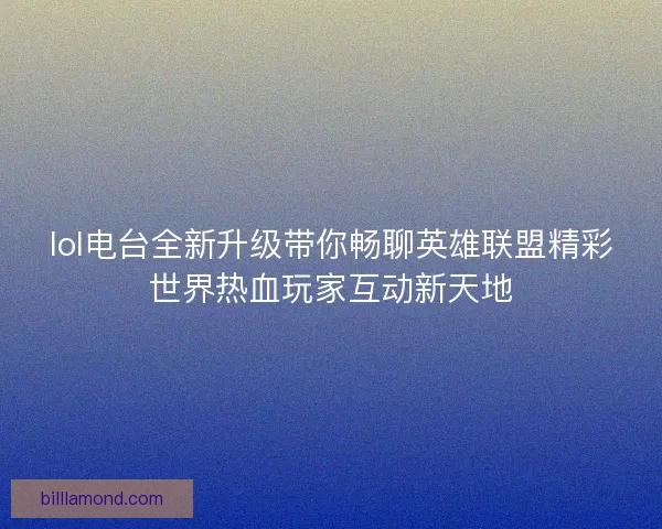 lol电台全新升级带你畅聊英雄联盟精彩世界热血玩家互动新天地