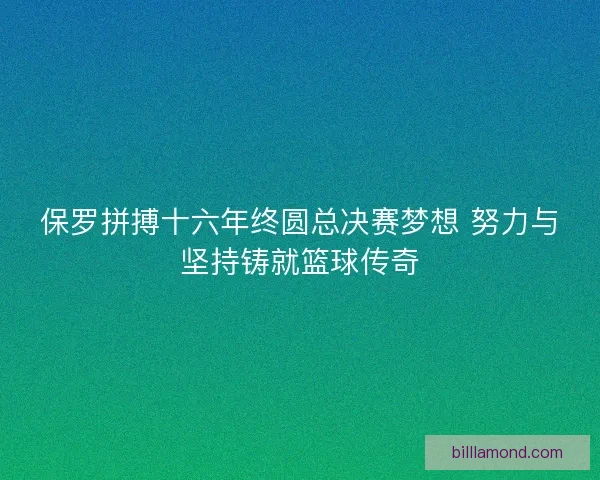 保罗拼搏十六年终圆总决赛梦想 努力与坚持铸就篮球传奇