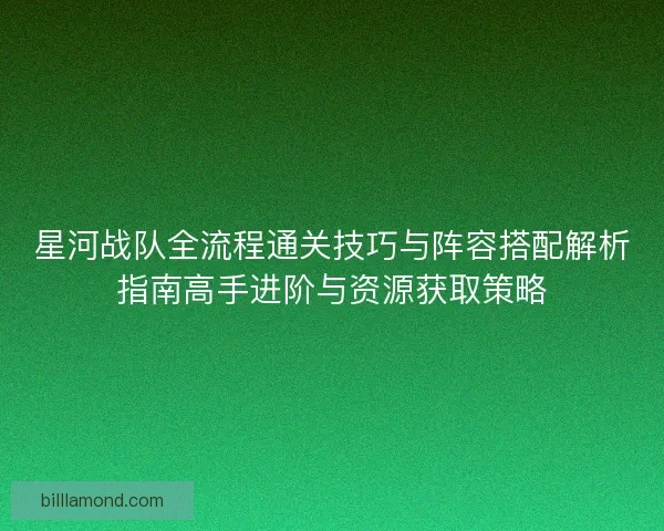 星河战队全流程通关技巧与阵容搭配解析指南高手进阶与资源获取策略