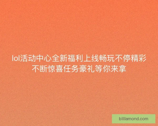 lol活动中心全新福利上线畅玩不停精彩不断惊喜任务豪礼等你来拿