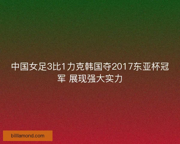 中国女足3比1力克韩国夺2017东亚杯冠军 展现强大实力
