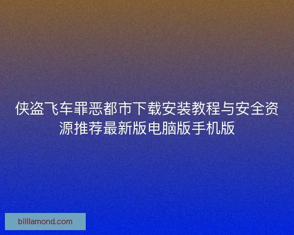 侠盗飞车罪恶都市下载安装教程与安全资源推荐最新版电脑版手机版