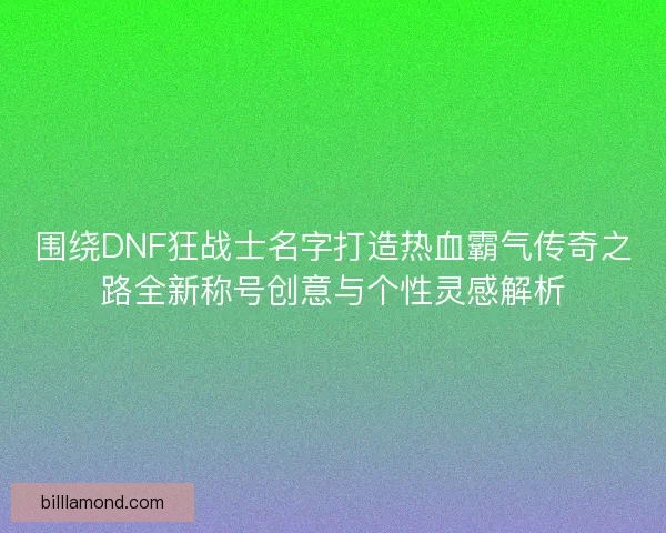 围绕DNF狂战士名字打造热血霸气传奇之路全新称号创意与个性灵感解析
