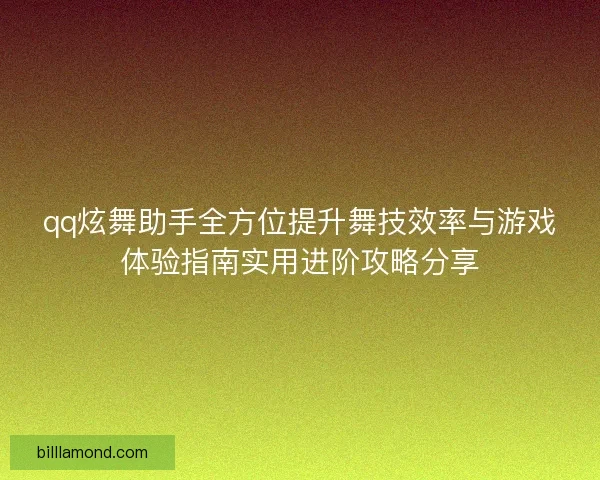 qq炫舞助手全方位提升舞技效率与游戏体验指南实用进阶攻略分享