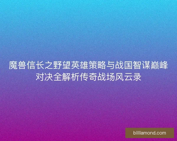 魔兽信长之野望英雄策略与战国智谋巅峰对决全解析传奇战场风云录