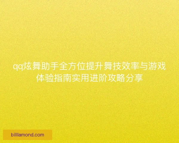 qq炫舞助手全方位提升舞技效率与游戏体验指南实用进阶攻略分享