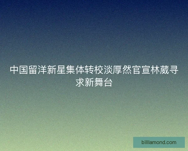 中国留洋新星集体转校淡厚然官宣林葳寻求新舞台